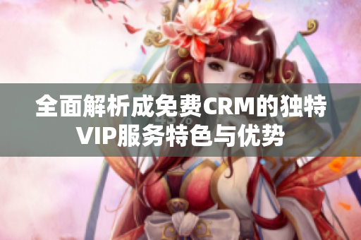 全面解析成免费CRM的独特VIP服务特色与优势