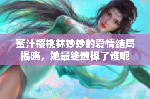 蜜汁樱桃林妙妙的爱情结局揭晓，她最终选择了谁呢