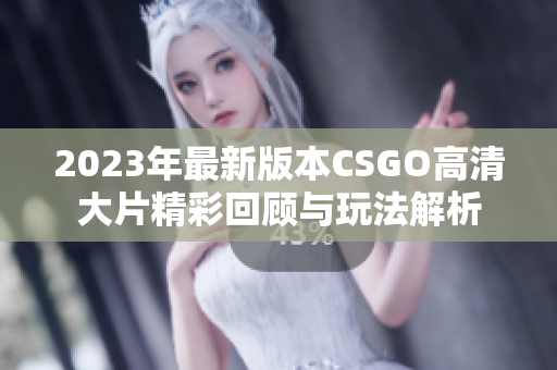 2023年最新版本CSGO高清大片精彩回顾与玩法解析