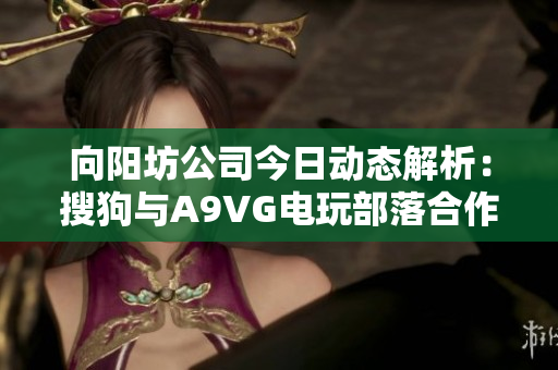 向阳坊公司今日动态解析：搜狗与A9VG电玩部落合作的重要意义