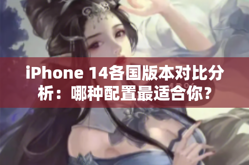 iPhone 14各国版本对比分析：哪种配置最适合你？