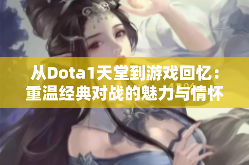 从Dota1天堂到游戏回忆：重温经典对战的魅力与情怀