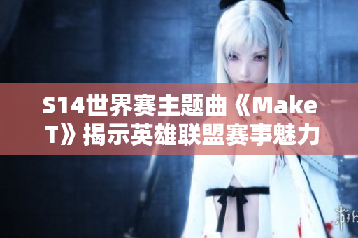 S14世界赛主题曲《Make T》揭示英雄联盟赛事魅力与激情