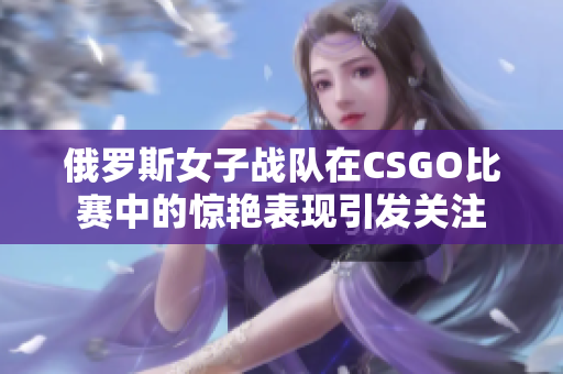 俄罗斯女子战队在CSGO比赛中的惊艳表现引发关注