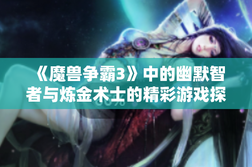 《魔兽争霸3》中的幽默智者与炼金术士的精彩游戏探险历程