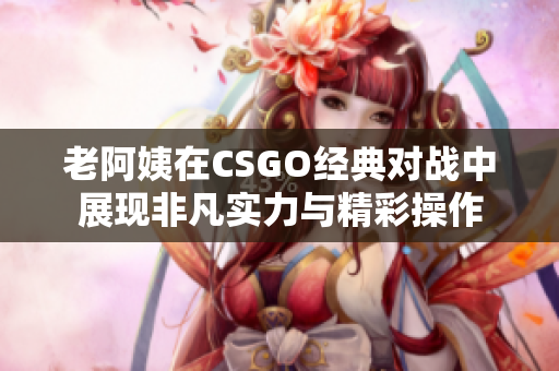 老阿姨在CSGO经典对战中展现非凡实力与精彩操作