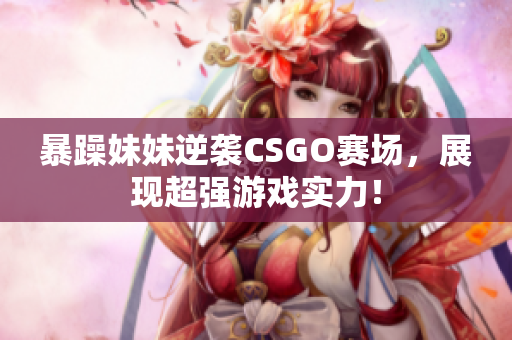 暴躁妹妹逆袭CSGO赛场，展现超强游戏实力！