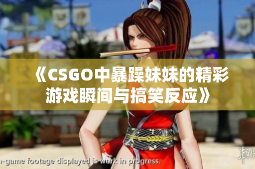 《CSGO中暴躁妹妹的精彩游戏瞬间与搞笑反应》