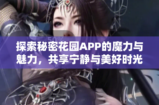 探索秘密花园APP的魔力与魅力，共享宁静与美好时光