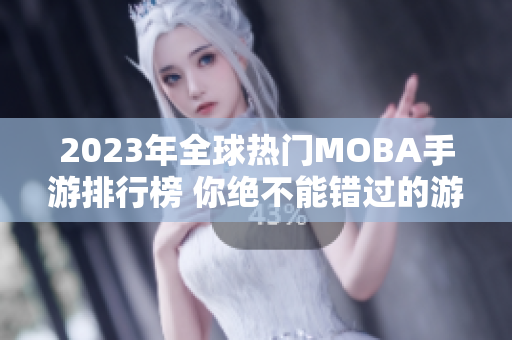 2023年全球热门MOBA手游排行榜 你绝不能错过的游戏推荐