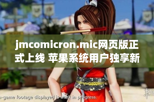 jmcomicron.mic网页版正式上线 苹果系统用户独享新体验