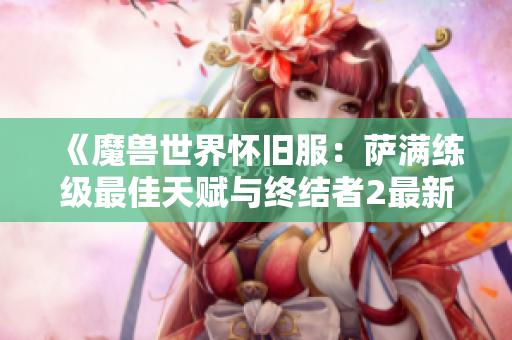 《魔兽世界怀旧服：萨满练级最佳天赋与终结者2最新压枪调整攻略》