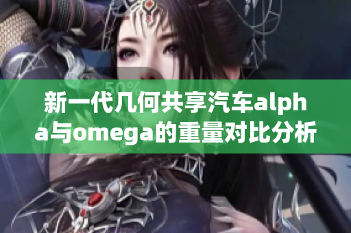 新一代几何共享汽车alpha与omega的重量对比分析