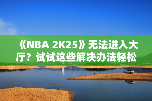 《NBA 2K25》无法进入大厅？试试这些解决办法轻松启动游戏