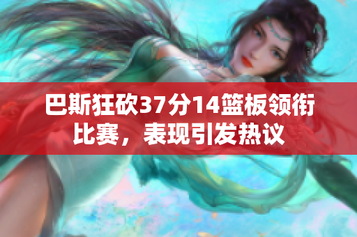 巴斯狂砍37分14篮板领衔比赛，表现引发热议