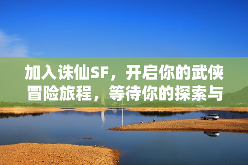 加入诛仙SF，开启你的武侠冒险旅程，等待你的探索与挑战！