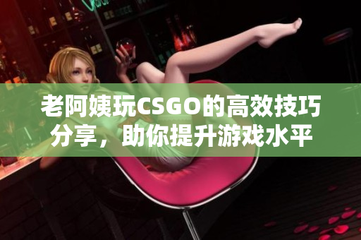 老阿姨玩CSGO的高效技巧分享，助你提升游戏水平