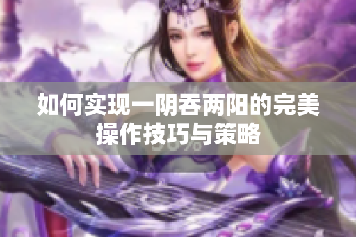 如何实现一阴吞两阳的完美操作技巧与策略