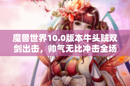 魔兽世界10.0版本牛头贼双剑出击，帅气无比冲击全场
