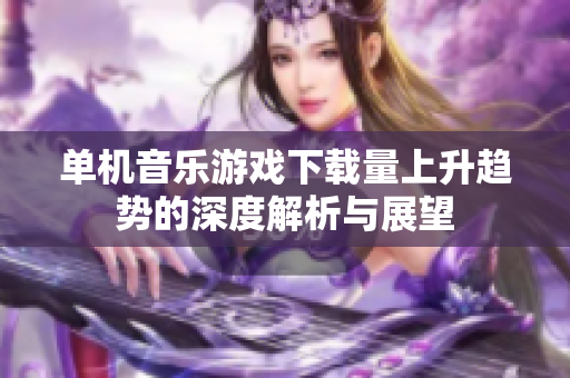 单机音乐游戏下载量上升趋势的深度解析与展望