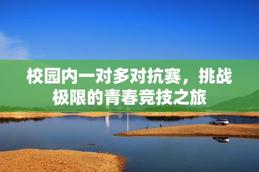 校园内一对多对抗赛，挑战极限的青春竞技之旅