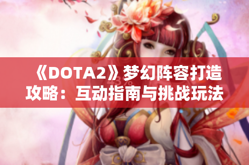 《DOTA2》梦幻阵容打造攻略：互动指南与挑战玩法全解析