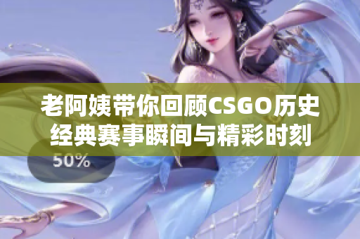 老阿姨带你回顾CSGO历史经典赛事瞬间与精彩时刻