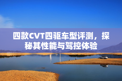 四款CVT四驱车型评测，探秘其性能与驾控体验