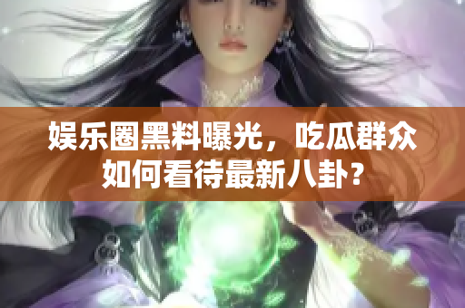 娱乐圈黑料曝光，吃瓜群众如何看待最新八卦？