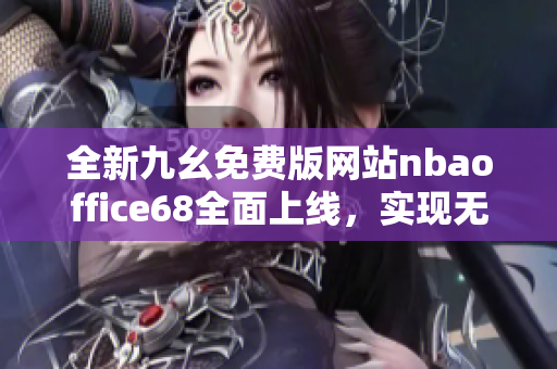 全新九幺免费版网站nbaoffice68全面上线，实现无缝体验