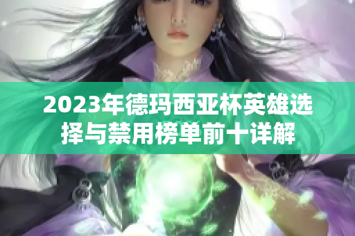 2023年德玛西亚杯英雄选择与禁用榜单前十详解