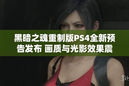 黑暗之魂重制版PS4全新预告发布 画质与光影效果震撼呈现