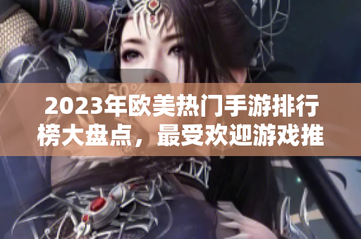 2023年欧美热门手游排行榜大盘点，最受欢迎游戏推荐