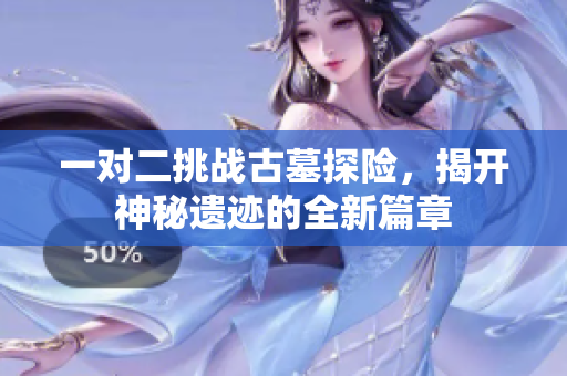 一对二挑战古墓探险，揭开神秘遗迹的全新篇章