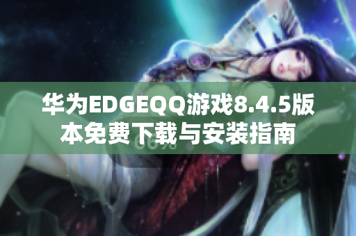 华为EDGEQQ游戏8.4.5版本免费下载与安装指南