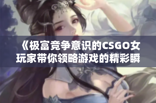 《极富竞争意识的CSGO女玩家带你领略游戏的精彩瞬间》