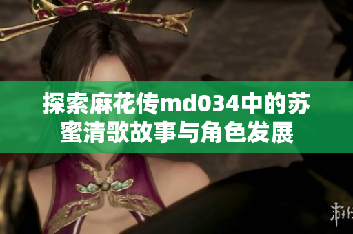 探索麻花传md034中的苏蜜清歌故事与角色发展