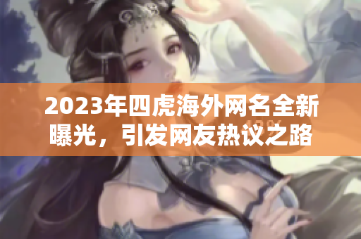 2023年四虎海外网名全新曝光，引发网友热议之路