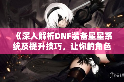 《深入解析DNF装备星星系统及提升技巧，让你的角色更强大》