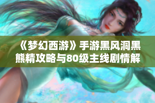 《梦幻西游》手游黑风洞黑熊精攻略与80级主线剧情解析视频