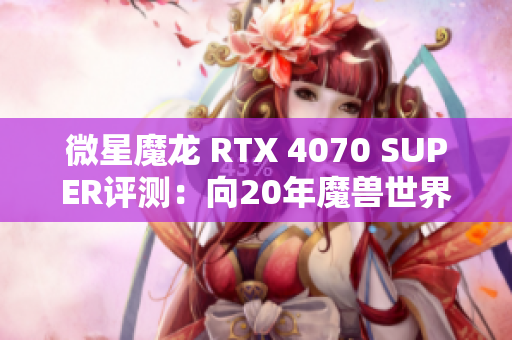 微星魔龙 RTX 4070 SUPER评测：向20年魔兽世界冒险致敬的神器