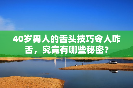 40岁男人的舌头技巧令人咋舌，究竟有哪些秘密？