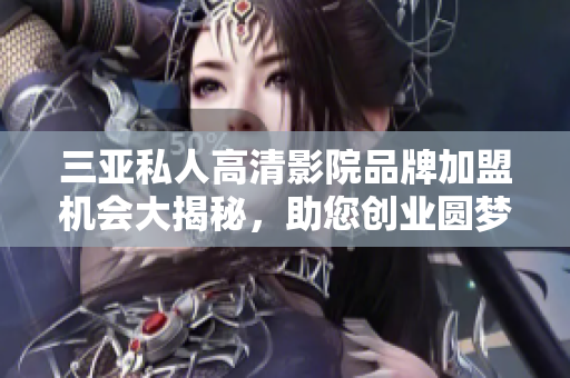 三亚私人高清影院品牌加盟机会大揭秘，助您创业圆梦