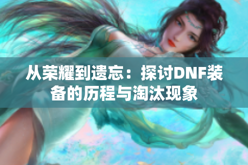 从荣耀到遗忘：探讨DNF装备的历程与淘汰现象