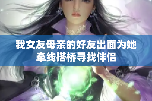 我女友母亲的好友出面为她牵线搭桥寻找伴侣