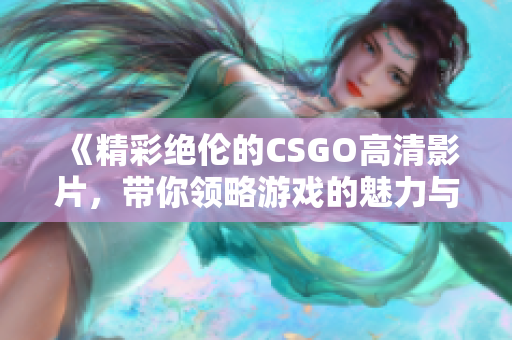 《精彩绝伦的CSGO高清影片，带你领略游戏的魅力与激情》