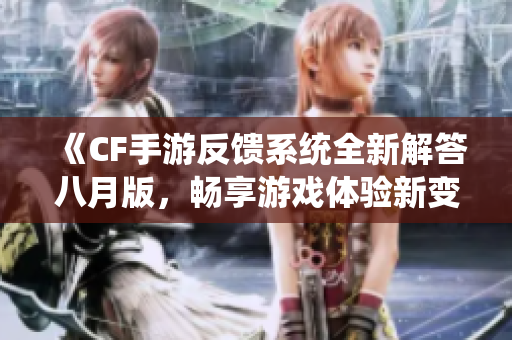 《CF手游反馈系统全新解答八月版，畅享游戏体验新变化》