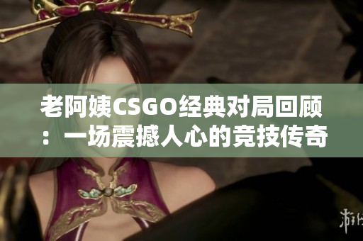 老阿姨CSGO经典对局回顾：一场震撼人心的竞技传奇