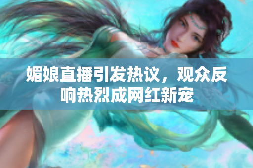 媚娘直播引发热议，观众反响热烈成网红新宠