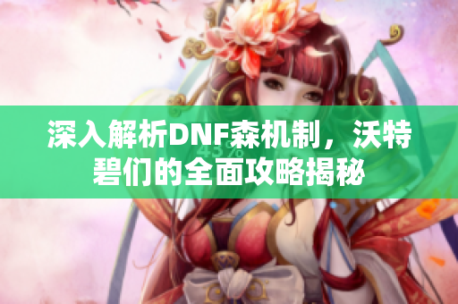 深入解析DNF森机制，沃特碧们的全面攻略揭秘